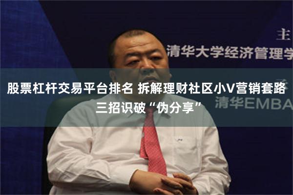 股票杠杆交易平台排名 拆解理财社区小V营销套路 三招识破“伪分享”