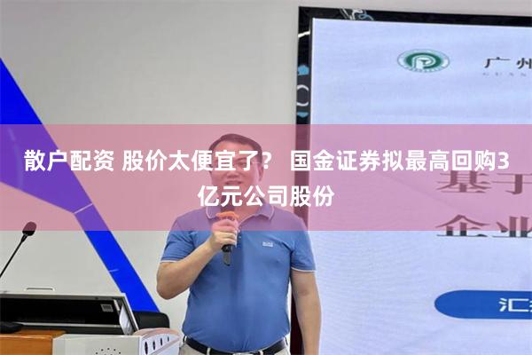 散户配资 股价太便宜了？ 国金证券拟最高回购3亿元公司股份