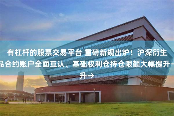 有杠杆的股票交易平台 重磅新规出炉！沪深衍生品合约账户全面互认、基础权利仓持仓限额大幅提升→