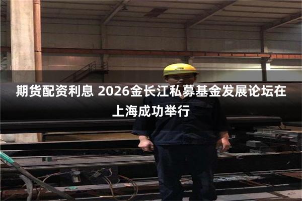 期货配资利息 2026金长江私募基金发展论坛在上海成功举行
