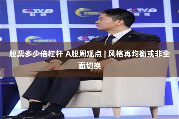 股票多少倍杠杆 A股周观点 | 风格再均衡或非全面切换