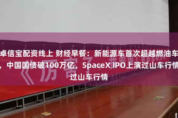 卓信宝配资线上 财经早餐:新能源车首次超越燃油车,中国国债破100万亿,SpaceX IPO上演过山车行情
