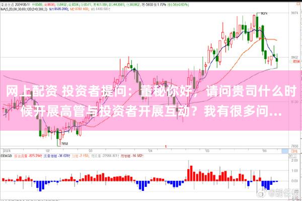网上配资 投资者提问：董秘你好，请问贵司什么时候开展高管与投资者开展互动？我有很多问...