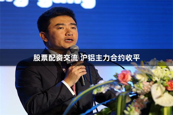 股票配资交流 沪铝主力合约收平