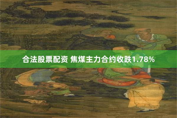 合法股票配资 焦煤主力合约收跌1.78%