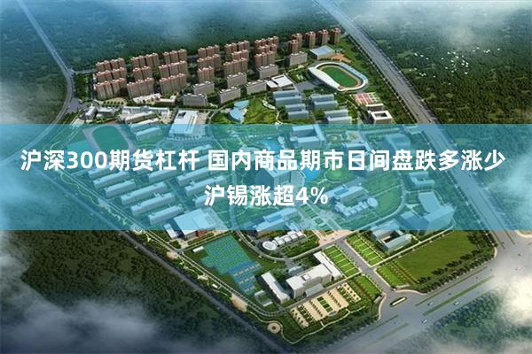 沪深300期货杠杆 国内商品期市日间盘跌多涨少 沪锡涨超4%