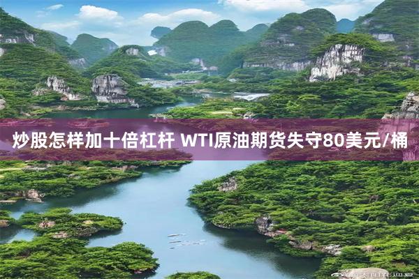 炒股怎样加十倍杠杆 WTI原油期货失守80美元/桶