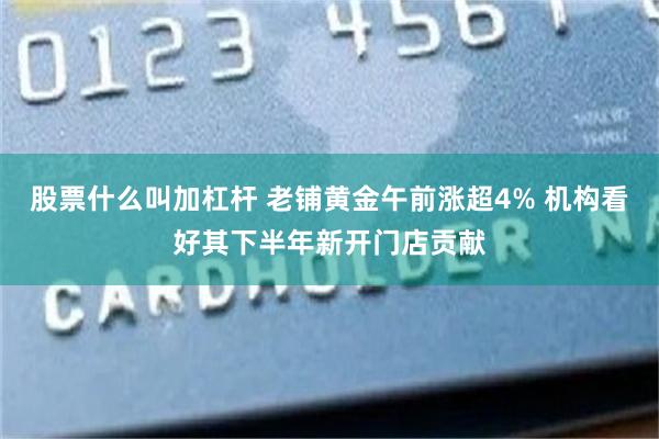 股票什么叫加杠杆 老铺黄金午前涨超4% 机构看好其下半年新开门店贡献