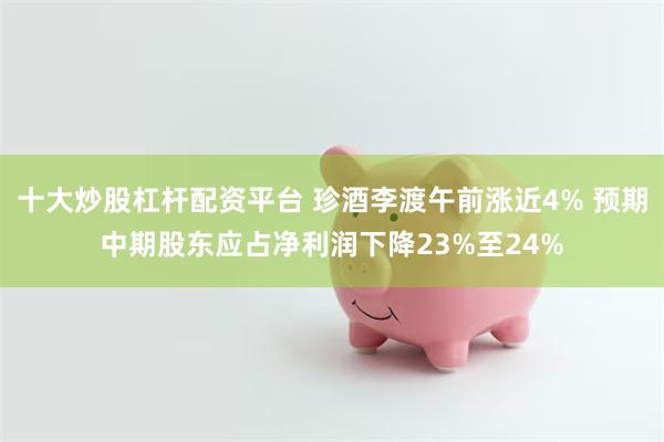 十大炒股杠杆配资平台 珍酒李渡午前涨近4% 预期中期股东应占净利润下降23%至24%