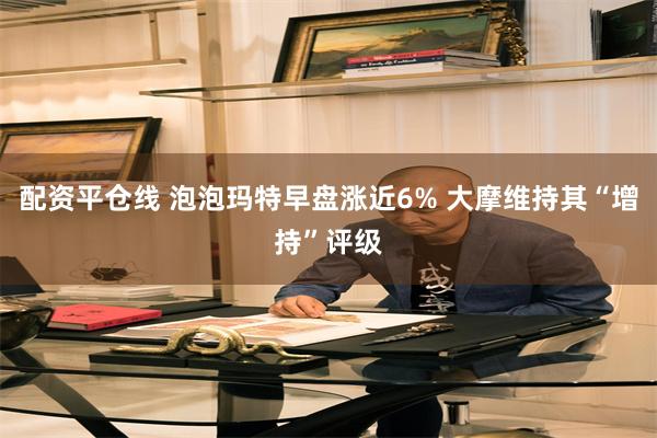 配资平仓线 泡泡玛特早盘涨近6% 大摩维持其“增持”评级