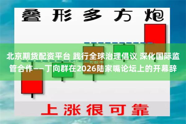 北京期货配资平台 践行全球治理倡议 深化国际监管合作——丁向群在2026陆家嘴论坛上的开幕辞