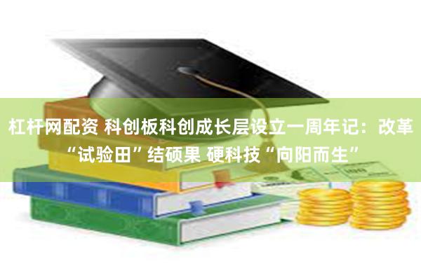 杠杆网配资 科创板科创成长层设立一周年记：改革“试验田”结硕果 硬科技“向阳而生”