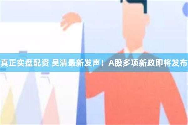 真正实盘配资 吴清最新发声!A股多项新政即将发布