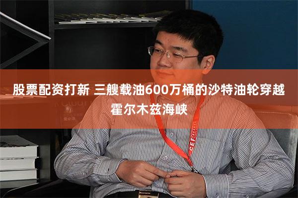 股票配资打新 三艘载油600万桶的沙特油轮穿越霍尔木兹海峡