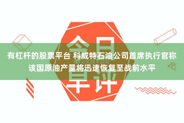 有杠杆的股票平台 科威特石油公司首席执行官称该国原油产量将迅速恢复至战前水平