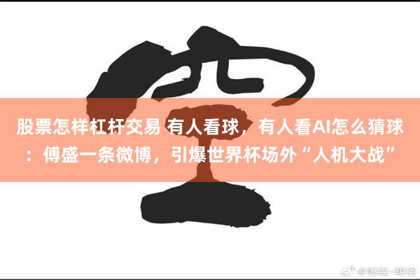 股票怎样杠杆交易 有人看球，有人看AI怎么猜球：傅盛一条微博，引爆世界杯场外“人机大战”