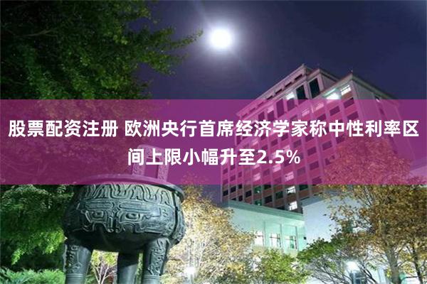 股票配资注册 欧洲央行首席经济学家称中性利率区间上限小幅升至2.5%