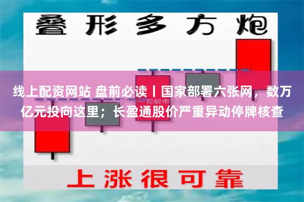 线上配资网站 盘前必读丨国家部署六张网，数万亿元投向这里；长盈通股价严重异动停牌核查