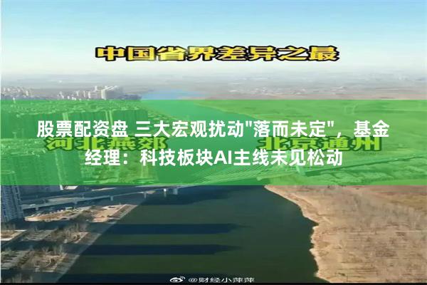 股票配资盘 三大宏观扰动"落而未定"，基金经理：科技板块AI主线未见松动