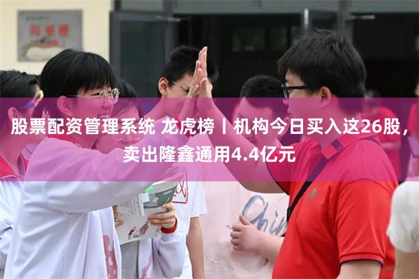 股票配资管理系统 龙虎榜丨机构今日买入这26股，卖出隆鑫通用4.4亿元