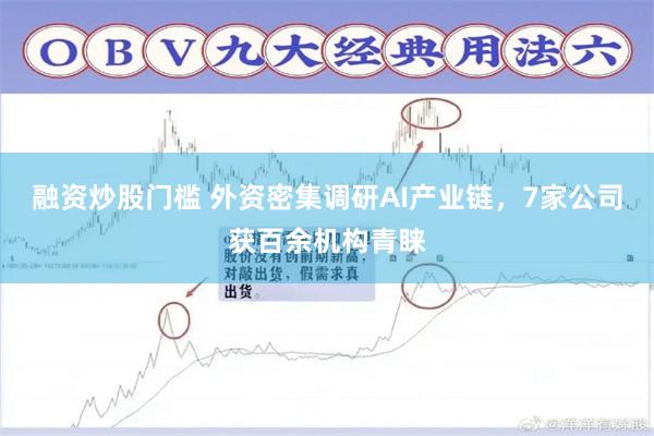 融资炒股门槛 外资密集调研AI产业链，7家公司获百余机构青睐