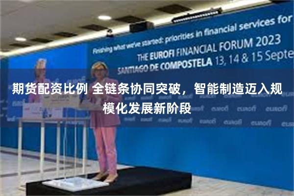 期货配资比例 全链条协同突破，智能制造迈入规模化发展新阶段