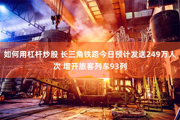 如何用杠杆炒股 长三角铁路今日预计发送249万人次 增开旅客列车93列