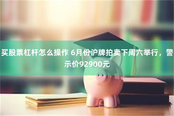 买股票杠杆怎么操作 6月份沪牌拍卖下周六举行，警示价92900元
