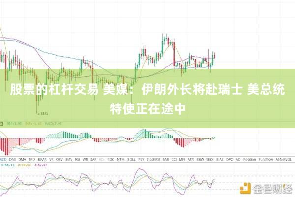 股票的杠杆交易 美媒：伊朗外长将赴瑞士 美总统特使正在途中