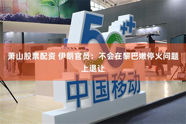 萧山股票配资 伊朗官员：不会在黎巴嫩停火问题上退让
