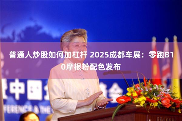 普通人炒股如何加杠杆 2025成都车展：零跑B10摩根粉配色发布