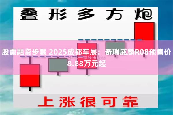 股票融资步骤 2025成都车展：奇瑞威麟R08预售价8.88万元起