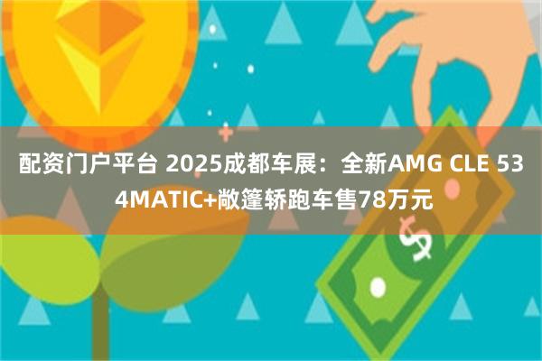 配资门户平台 2025成都车展：全新AMG CLE 53 4MATIC+敞篷轿跑车售78万元