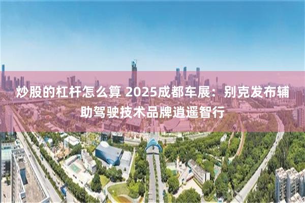 炒股的杠杆怎么算 2025成都车展：别克发布辅助驾驶技术品牌逍遥智行
