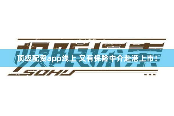 顶级配资app线上 又有保险中介赴港上市！