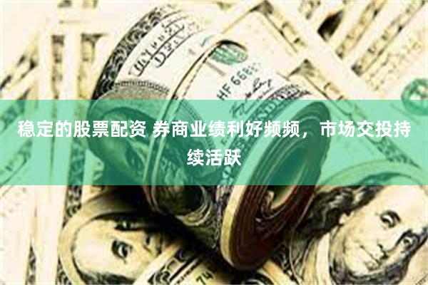 稳定的股票配资 券商业绩利好频频,市场交投持续活跃