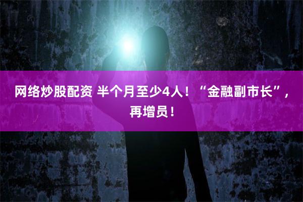 网络炒股配资 半个月至少4人！“金融副市长”，再增员！