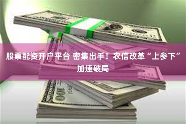 股票配资开户平台 密集出手！农信改革“上参下”加速破局