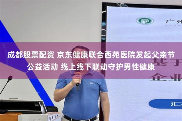 成都股票配资 京东健康联合西苑医院发起父亲节公益活动 线上线下联动守护男性健康