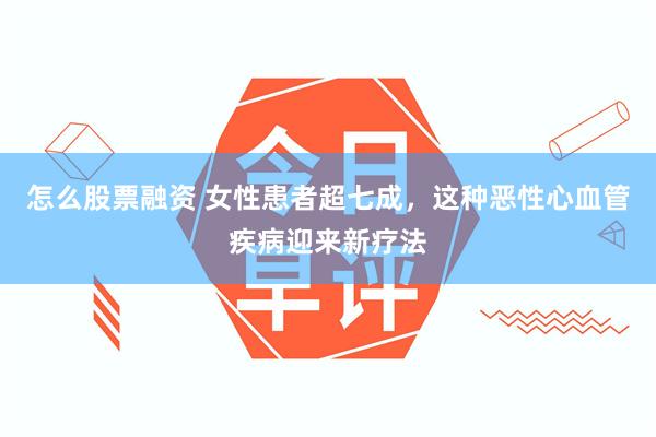 怎么股票融资 女性患者超七成，这种恶性心血管疾病迎来新疗法