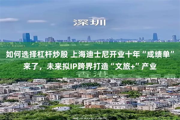 如何选择杠杆炒股 上海迪士尼开业十年“成绩单”来了，未来拟IP跨界打造“文旅+”产业