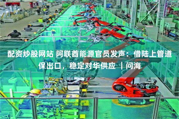 配资炒股网站 阿联酋能源官员发声：借陆上管道保出口，稳定对华供应 ｜问海
