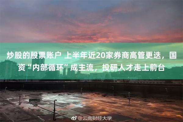 炒股的股票账户 上半年近20家券商高管更迭，国资“内部循环”成主流，投研人才走上前台