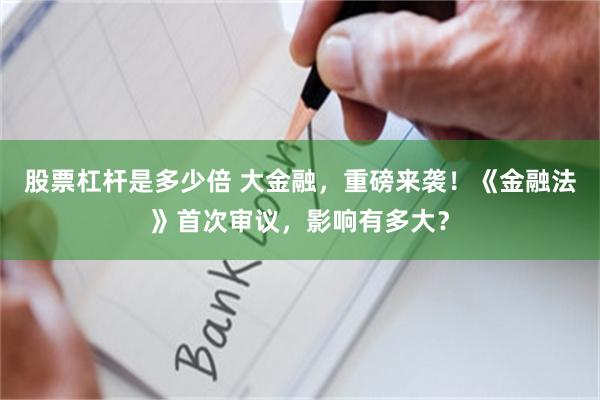 股票杠杆是多少倍 大金融，重磅来袭！《金融法》首次审议，影响有多大？