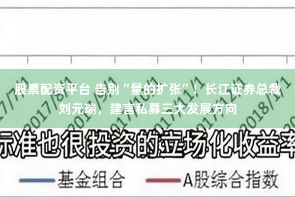 股票配资平台 告别“量的扩张”！长江证券总裁刘元瑞，建言私募三大发展方向