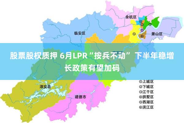 股票股权质押 6月LPR“按兵不动” 下半年稳增长政策有望加码