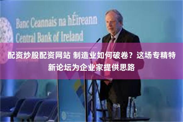 配资炒股配资网站 制造业如何破卷？这场专精特新论坛为企业家提供思路