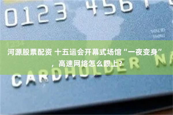 河源股票配资 十五运会开幕式场馆“一夜变身” ，高速网络怎么跟上？