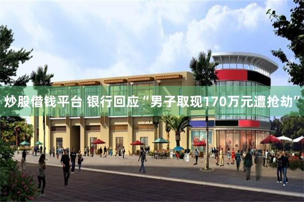 炒股借钱平台 银行回应“男子取现170万元遭抢劫”