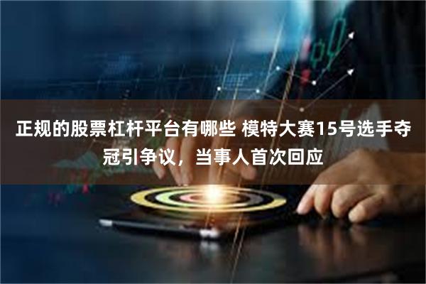 正规的股票杠杆平台有哪些 模特大赛15号选手夺冠引争议，当事人首次回应
